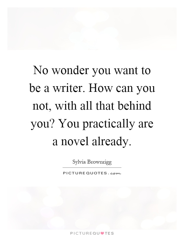 No wonder you want to be a writer. How can you not, with all that behind you? You practically are a novel already Picture Quote #1