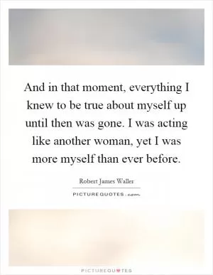 And in that moment, everything I knew to be true about myself up until then was gone. I was acting like another woman, yet I was more myself than ever before Picture Quote #1