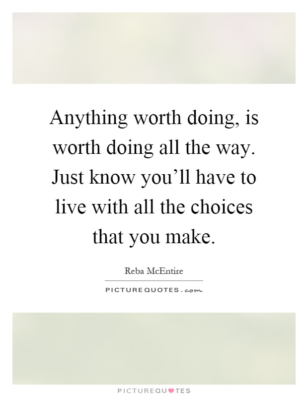 Anything worth doing, is worth doing all the way. Just know you'll have to live with all the choices that you make Picture Quote #1