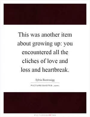 This was another item about growing up: you encountered all the cliches of love and loss and heartbreak Picture Quote #1