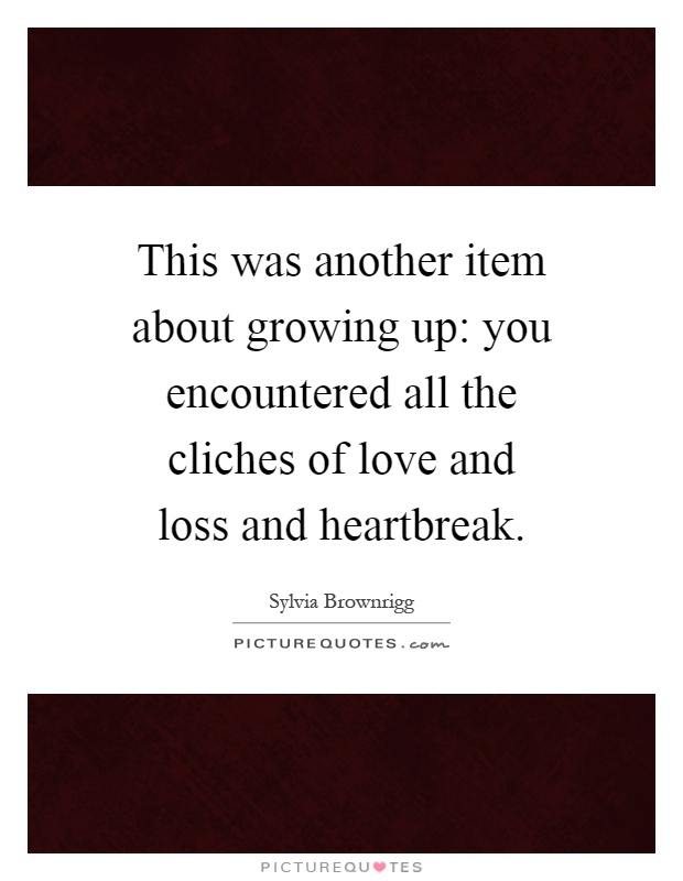 This was another item about growing up: you encountered all the cliches of love and loss and heartbreak Picture Quote #1