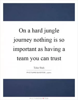 On a hard jungle journey nothing is so important as having a team you can trust Picture Quote #1