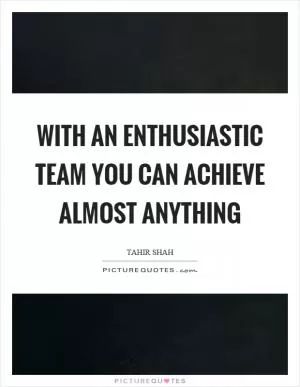 With an enthusiastic team you can achieve almost anything Picture Quote #1