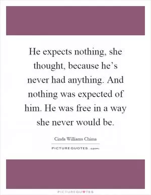 He expects nothing, she thought, because he’s never had anything. And nothing was expected of him. He was free in a way she never would be Picture Quote #1