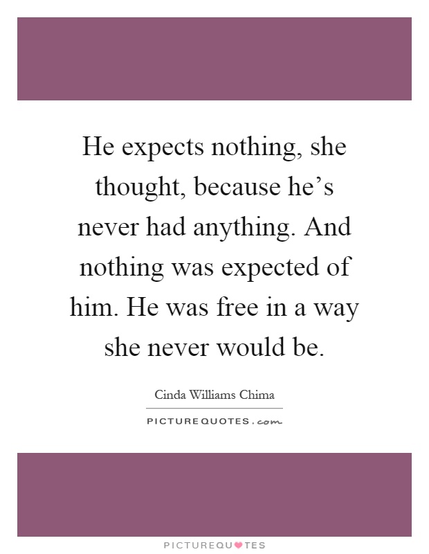 He expects nothing, she thought, because he's never had anything. And nothing was expected of him. He was free in a way she never would be Picture Quote #1