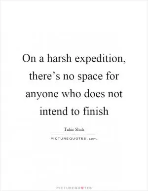 On a harsh expedition, there’s no space for anyone who does not intend to finish Picture Quote #1