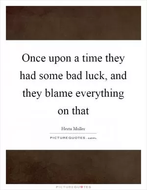 Once upon a time they had some bad luck, and they blame everything on that Picture Quote #1