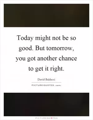 Today might not be so good. But tomorrow, you got another chance to get it right Picture Quote #1