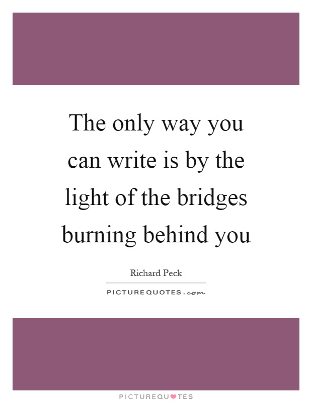The only way you can write is by the light of the bridges burning behind you Picture Quote #1