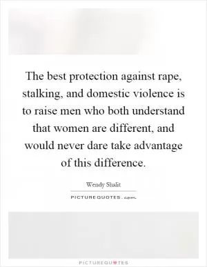 The best protection against rape, stalking, and domestic violence is to raise men who both understand that women are different, and would never dare take advantage of this difference Picture Quote #1