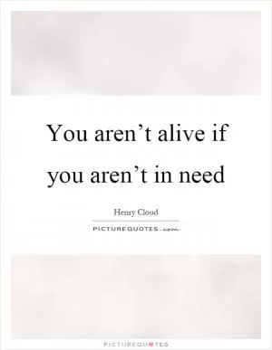 You aren’t alive if you aren’t in need Picture Quote #1