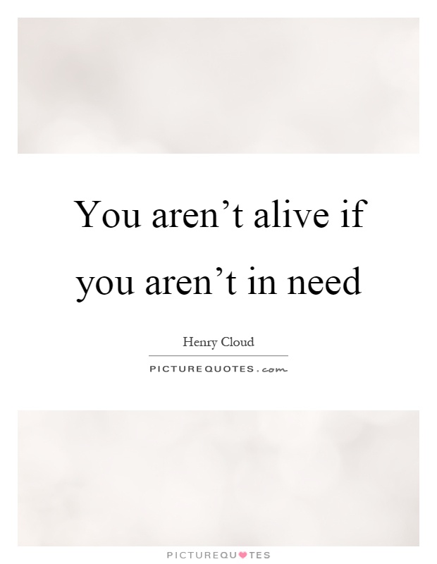 You aren't alive if you aren't in need Picture Quote #1