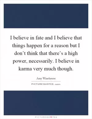I believe in fate and I believe that things happen for a reason but I don’t think that there’s a high power, necessarily. I believe in karma very much though Picture Quote #1