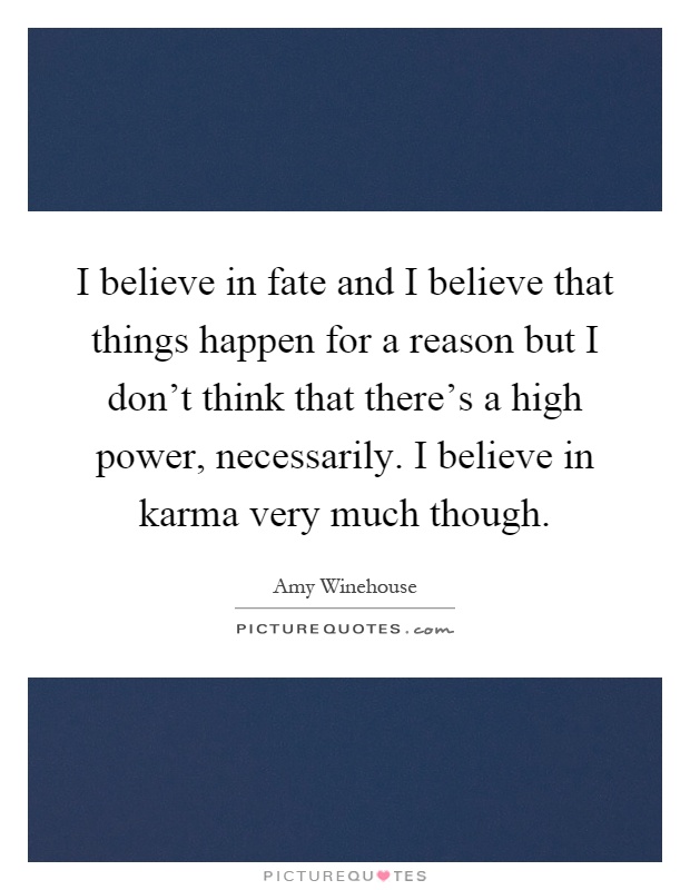 I believe in fate and I believe that things happen for a reason but I don't think that there's a high power, necessarily. I believe in karma very much though Picture Quote #1