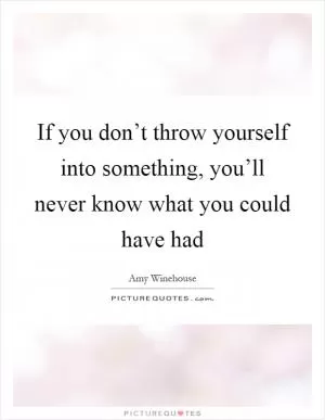 If you don’t throw yourself into something, you’ll never know what you could have had Picture Quote #1