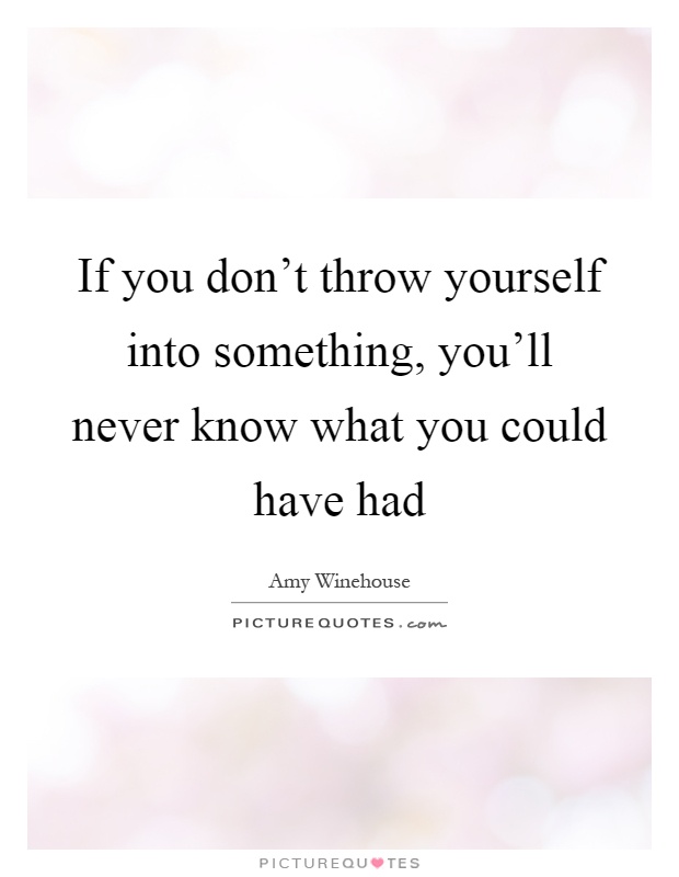 If you don't throw yourself into something, you'll never know what you could have had Picture Quote #1