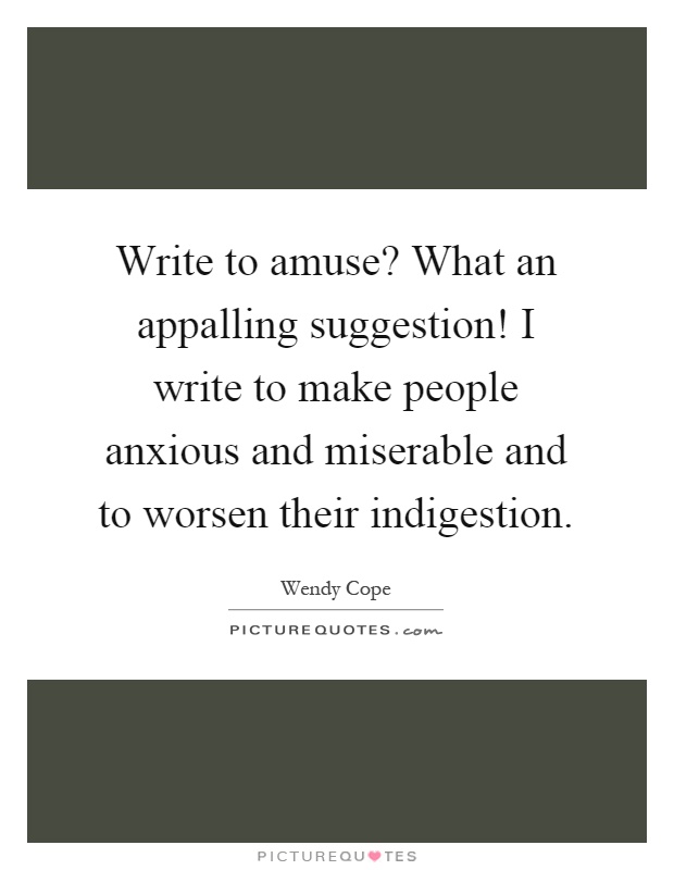 Write to amuse? What an appalling suggestion! I write to make people anxious and miserable and to worsen their indigestion Picture Quote #1