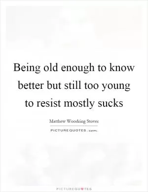 Being old enough to know better but still too young to resist mostly sucks Picture Quote #1