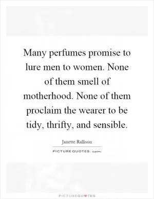 Many perfumes promise to lure men to women. None of them smell of motherhood. None of them proclaim the wearer to be tidy, thrifty, and sensible Picture Quote #1