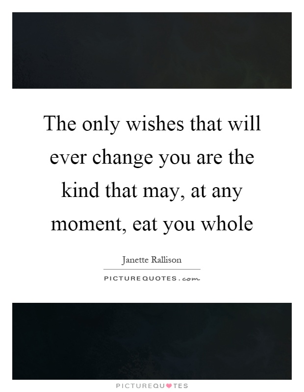 The only wishes that will ever change you are the kind that may, at any moment, eat you whole Picture Quote #1