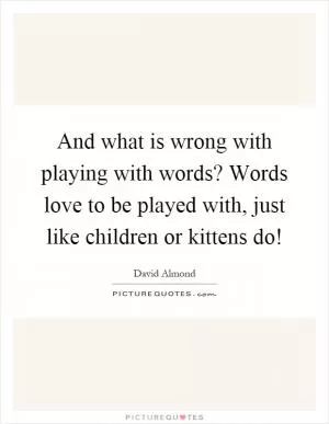 And what is wrong with playing with words? Words love to be played with, just like children or kittens do! Picture Quote #1