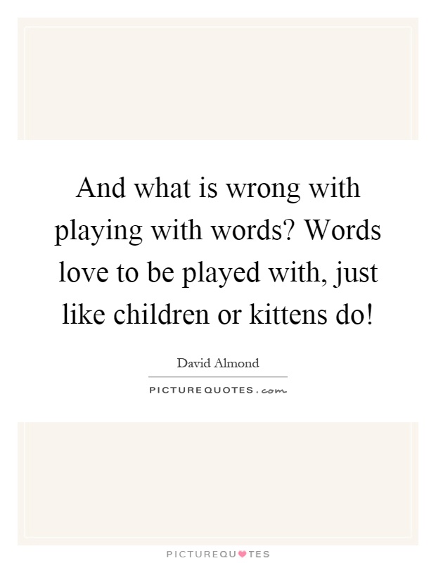 And what is wrong with playing with words? Words love to be played with, just like children or kittens do! Picture Quote #1