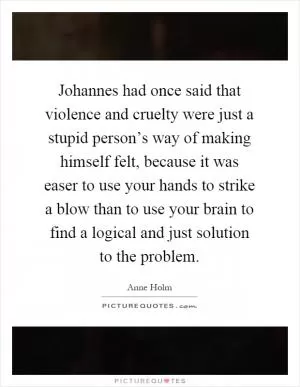 Johannes had once said that violence and cruelty were just a stupid person’s way of making himself felt, because it was easer to use your hands to strike a blow than to use your brain to find a logical and just solution to the problem Picture Quote #1