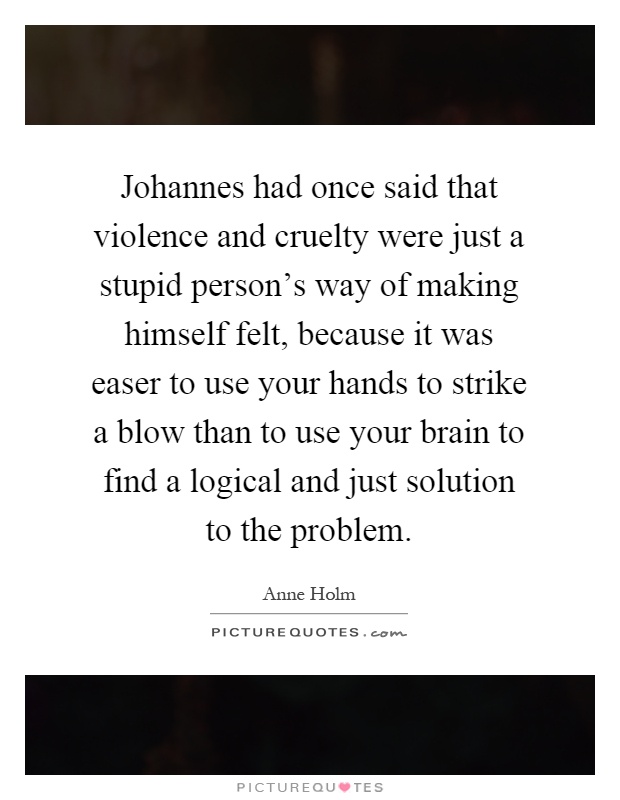Johannes had once said that violence and cruelty were just a stupid person's way of making himself felt, because it was easer to use your hands to strike a blow than to use your brain to find a logical and just solution to the problem Picture Quote #1