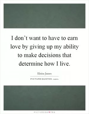 I don’t want to have to earn love by giving up my ability to make decisions that determine how I live Picture Quote #1