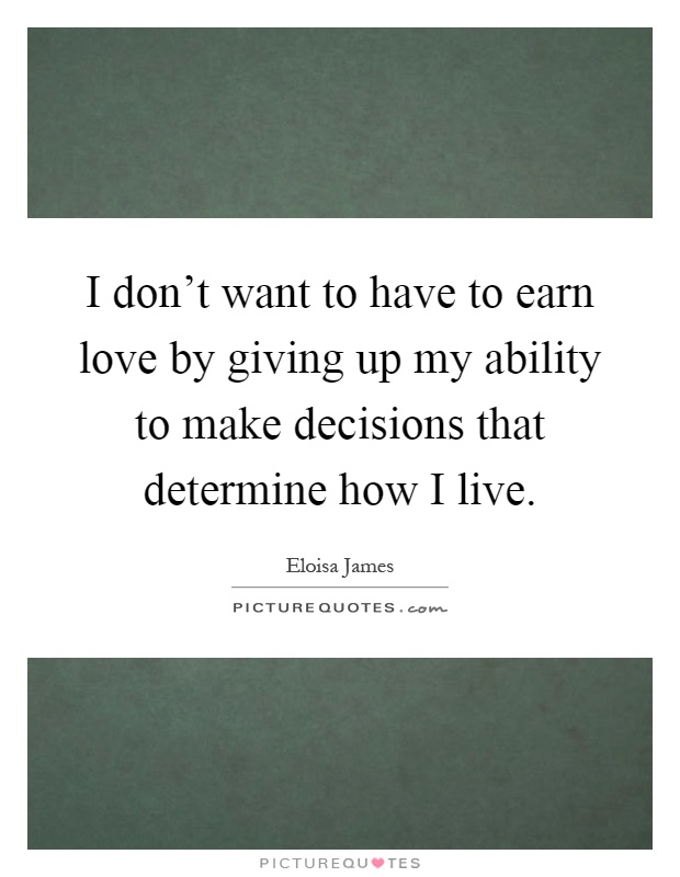 I don't want to have to earn love by giving up my ability to make decisions that determine how I live Picture Quote #1