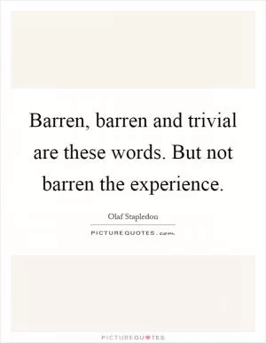 Barren, barren and trivial are these words. But not barren the experience Picture Quote #1