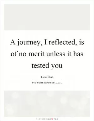 A journey, I reflected, is of no merit unless it has tested you Picture Quote #1