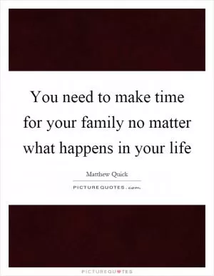 You need to make time for your family no matter what happens in your life Picture Quote #1