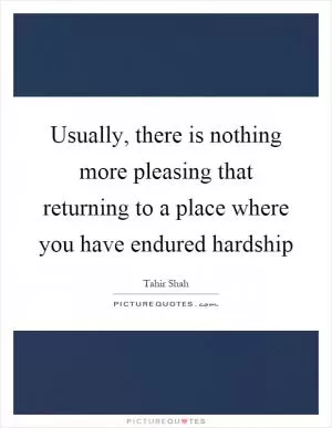 Usually, there is nothing more pleasing that returning to a place where you have endured hardship Picture Quote #1