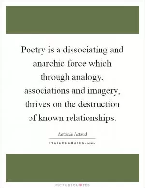 Poetry is a dissociating and anarchic force which through analogy, associations and imagery, thrives on the destruction of known relationships Picture Quote #1