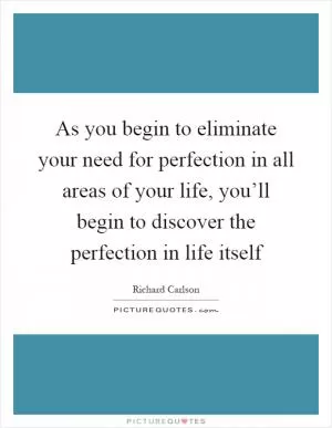 As you begin to eliminate your need for perfection in all areas of your life, you’ll begin to discover the perfection in life itself Picture Quote #1