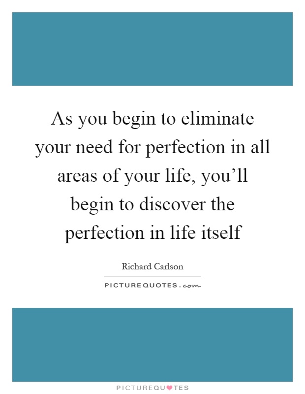 As you begin to eliminate your need for perfection in all areas of your life, you'll begin to discover the perfection in life itself Picture Quote #1