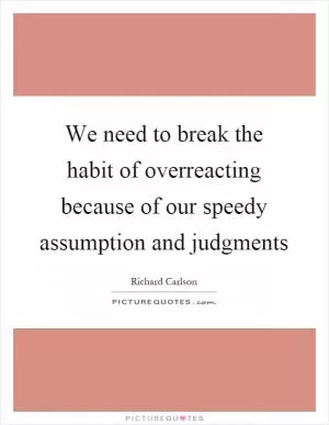 We need to break the habit of overreacting because of our speedy assumption and judgments Picture Quote #1