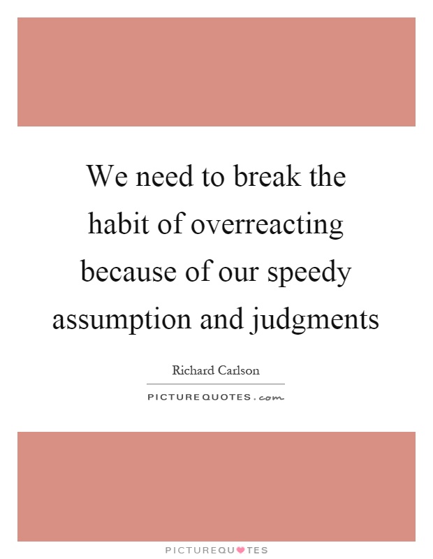 We need to break the habit of overreacting because of our speedy assumption and judgments Picture Quote #1
