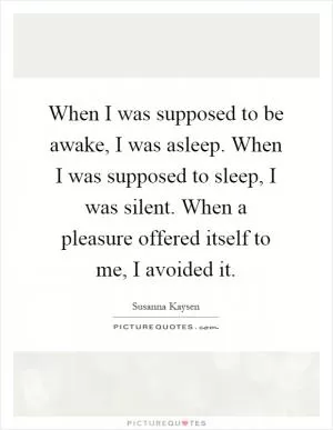 When I was supposed to be awake, I was asleep. When I was supposed to sleep, I was silent. When a pleasure offered itself to me, I avoided it Picture Quote #1