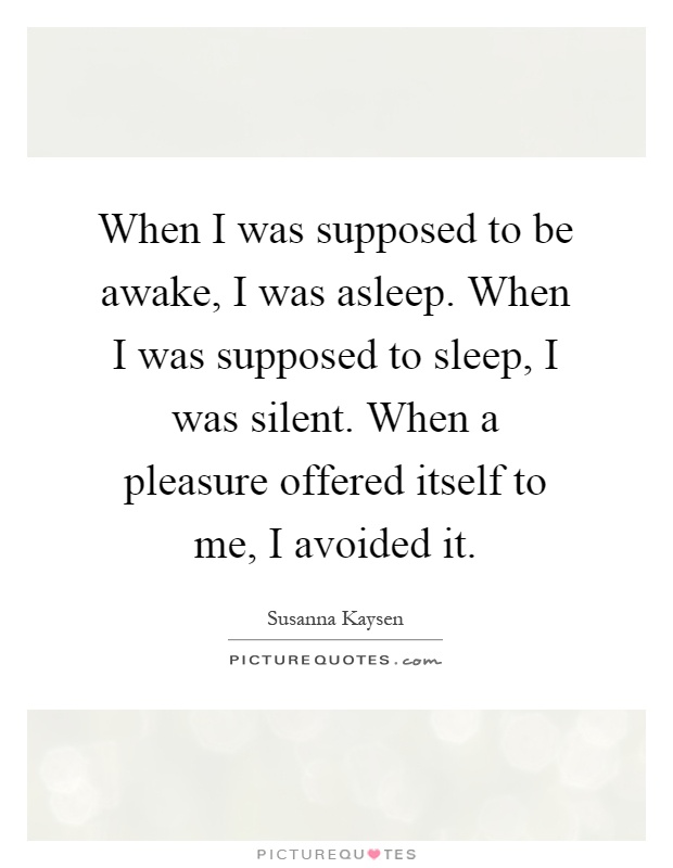 When I was supposed to be awake, I was asleep. When I was supposed to sleep, I was silent. When a pleasure offered itself to me, I avoided it Picture Quote #1