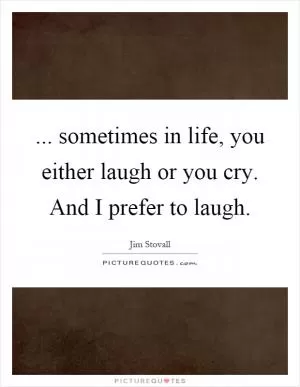 ... sometimes in life, you either laugh or you cry. And I prefer to laugh Picture Quote #1