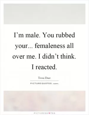 I’m male. You rubbed your... femaleness all over me. I didn’t think. I reacted Picture Quote #1