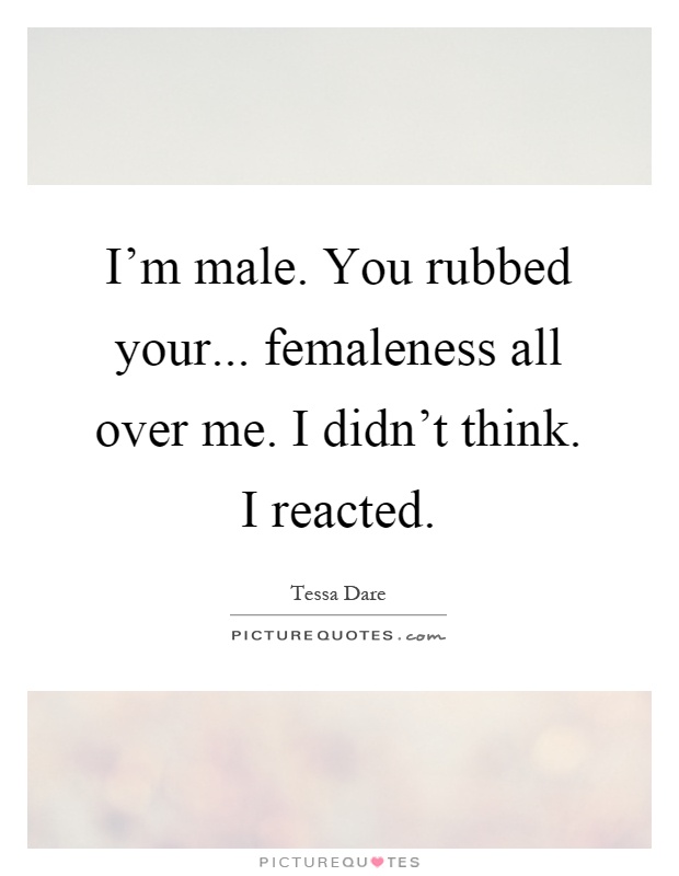 I'm male. You rubbed your... femaleness all over me. I didn't think. I reacted Picture Quote #1