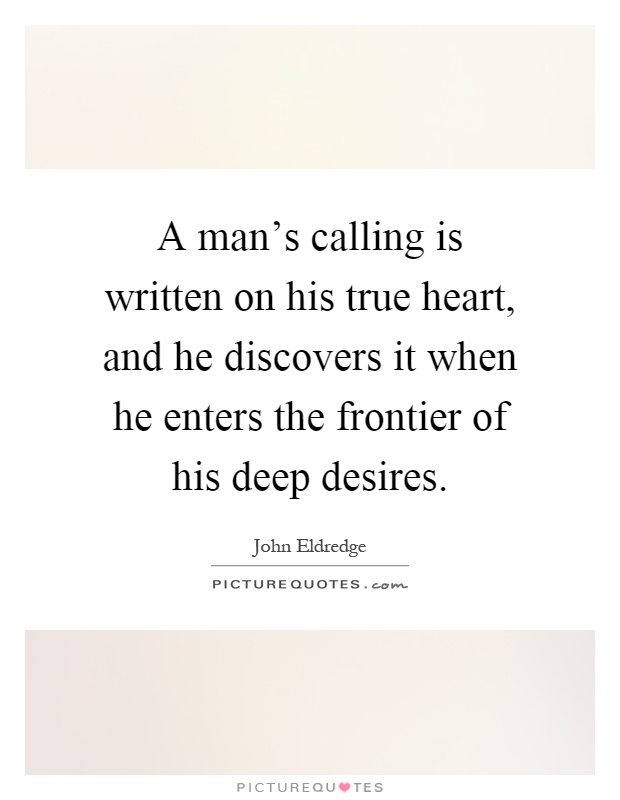 A man's calling is written on his true heart, and he discovers it when he enters the frontier of his deep desires Picture Quote #1