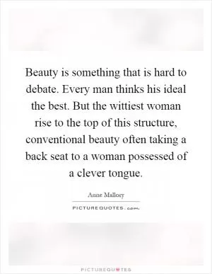 Beauty is something that is hard to debate. Every man thinks his ideal the best. But the wittiest woman rise to the top of this structure, conventional beauty often taking a back seat to a woman possessed of a clever tongue Picture Quote #1