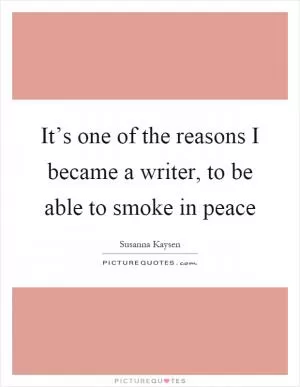 It’s one of the reasons I became a writer, to be able to smoke in peace Picture Quote #1