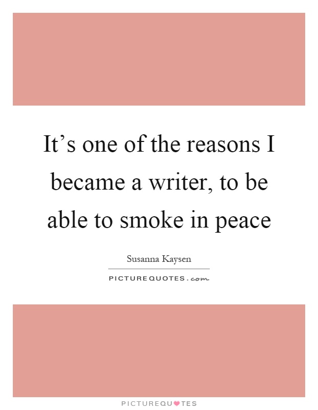 It's one of the reasons I became a writer, to be able to smoke in peace Picture Quote #1