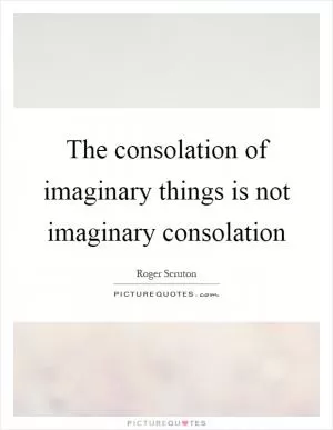 The consolation of imaginary things is not imaginary consolation Picture Quote #1