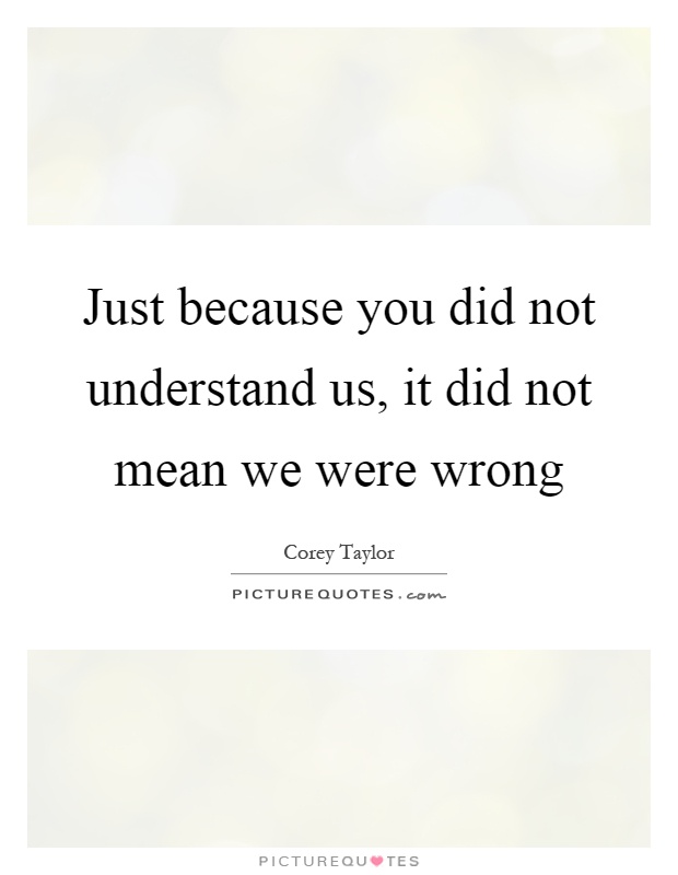 Just because you did not understand us, it did not mean we were wrong Picture Quote #1